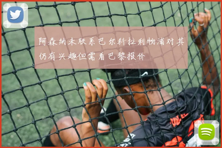 阿森纳未联系巴尔科拉利物浦对其仍有兴趣但需看巴黎报价