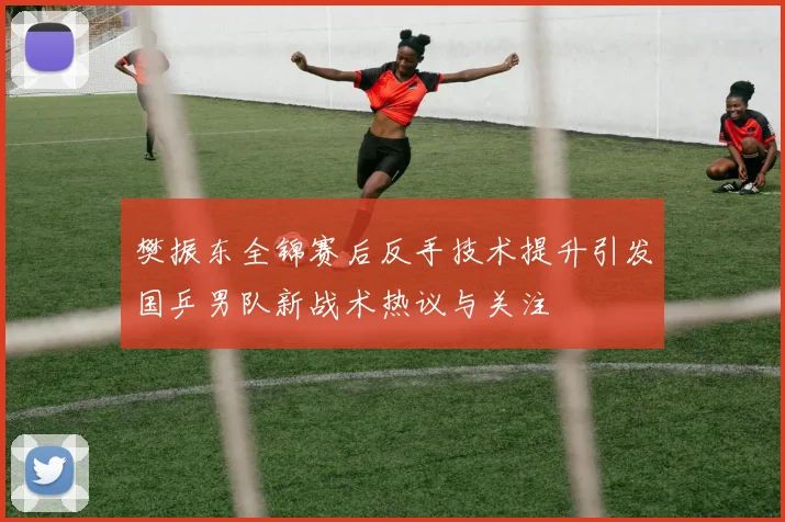 樊振东全锦赛后反手技术提升引发国乒男队新战术热议与关注