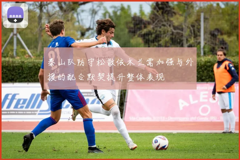 泰山队防守松散依木兰需加强与外援的配合默契提升整体表现