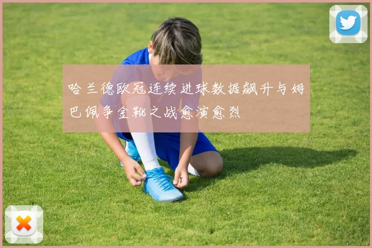 哈兰德欧冠连续进球数据飙升与姆巴佩争金靴之战愈演愈烈