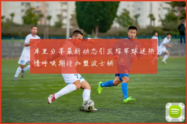 库里分享最新动态引发绿军球迷热情呼唤期待加盟波士顿