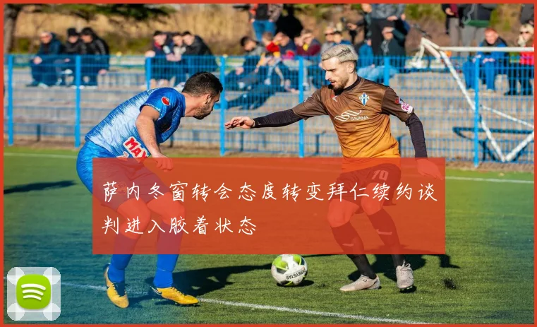 萨内冬窗转会态度转变拜仁续约谈判进入胶着状态
