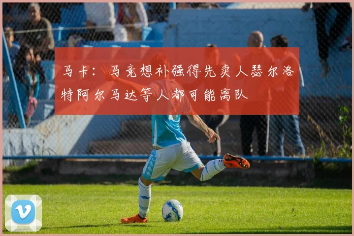 马卡：马竞想补强得先卖人瑟尔洛特阿尔马达等人都可能离队