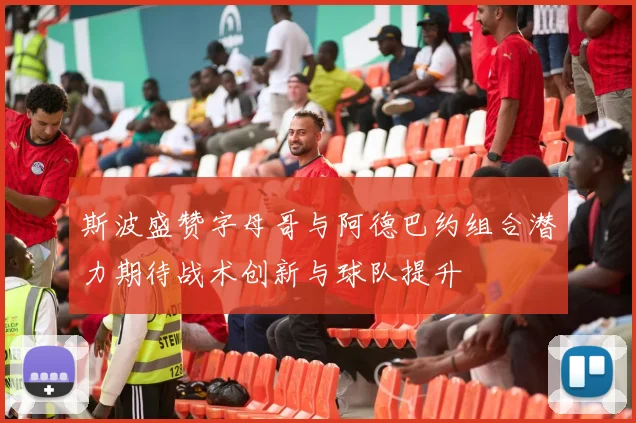 斯波盛赞字母哥与阿德巴约组合潜力期待战术创新与球队提升
