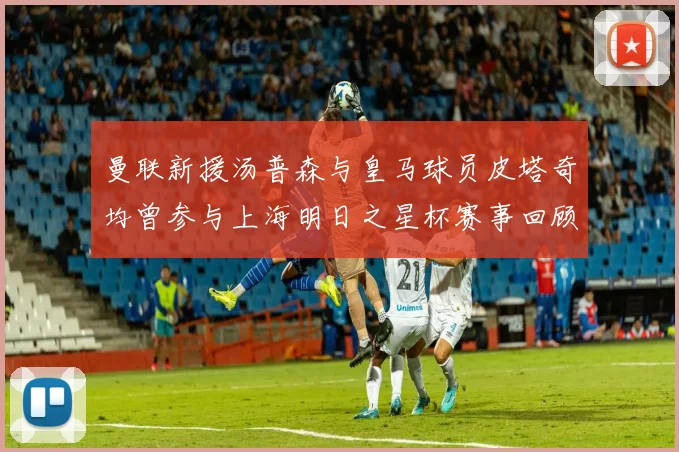 曼联新援汤普森与皇马球员皮塔奇均曾参与上海明日之星杯赛事回顾