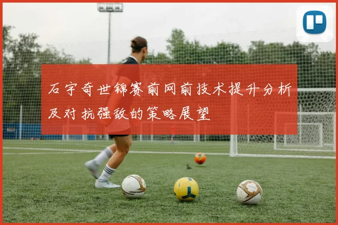 石宇奇世锦赛前网前技术提升分析及对抗强敌的策略展望