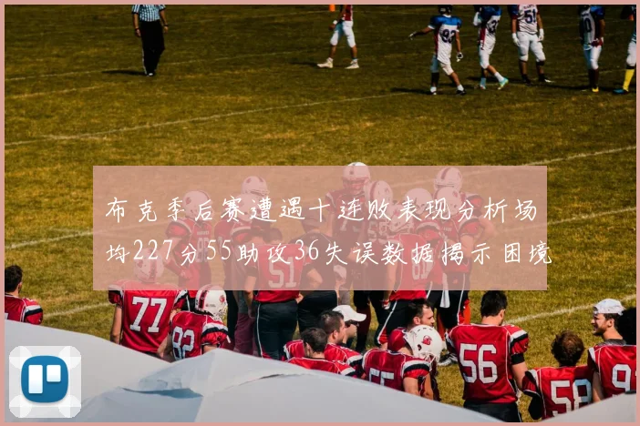 布克季后赛遭遇十连败表现分析场均227分55助攻36失误数据揭示困境