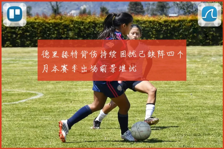 德里赫特背伤持续困扰已缺阵四个月本赛季出场前景堪忧