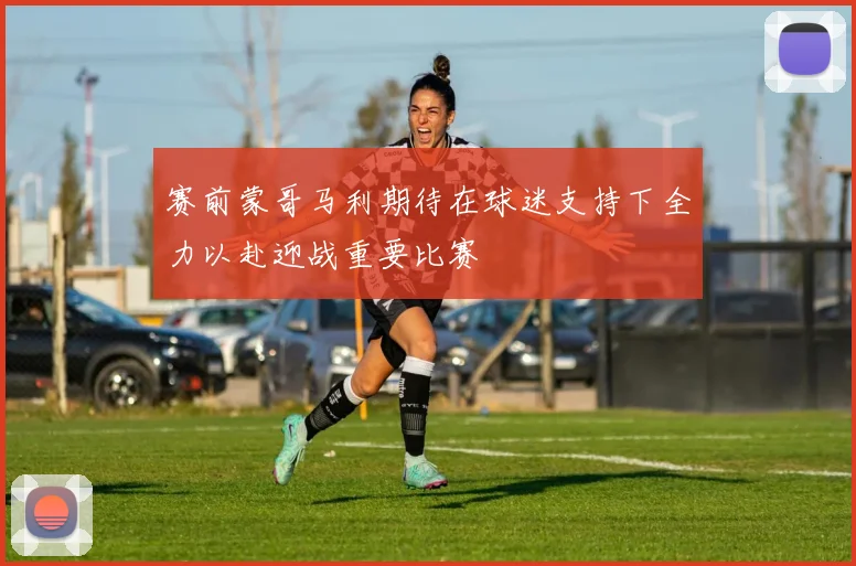 赛前蒙哥马利期待在球迷支持下全力以赴迎战重要比赛