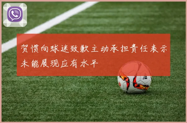 贺惯向球迷致歉主动承担责任表示未能展现应有水平