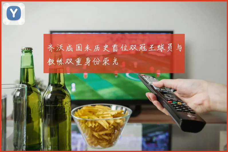 齐沃成国米历史首位双冠王球员与教练双重身份荣光