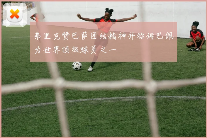 弗里克赞巴萨团结精神并称姆巴佩为世界顶级球员之一