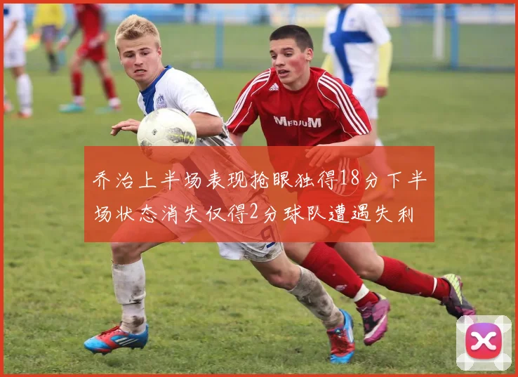 乔治上半场表现抢眼独得18分下半场状态消失仅得2分球队遭遇失利