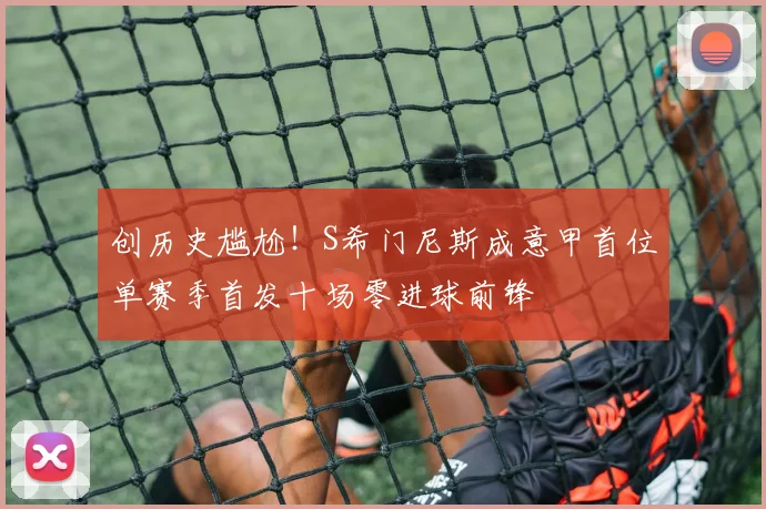 创历史尴尬！S希门尼斯成意甲首位单赛季首发十场零进球前锋