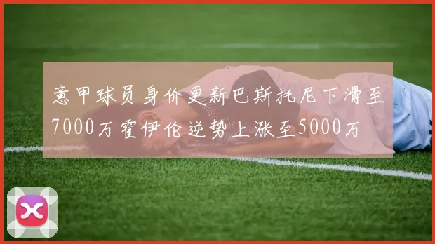意甲球员身价更新巴斯托尼下滑至7000万霍伊伦逆势上涨至5000万