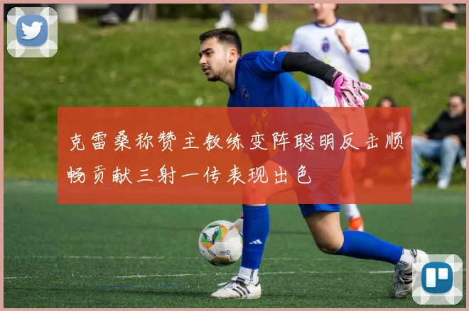 克雷桑称赞主教练变阵聪明反击顺畅贡献三射一传表现出色