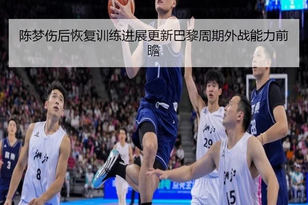 陈梦伤后恢复训练进展更新巴黎周期外战能力前瞻