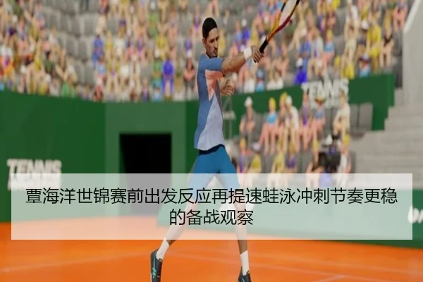 覃海洋世锦赛前出发反应再提速蛙泳冲刺节奏更稳的备战观察