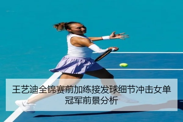 王艺迪全锦赛前加练接发球细节冲击女单冠军前景分析
